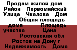 Продам жилой дом  › Район ­ Первомайский › Улица ­ Чкалова › Дом ­ 26 › Общая площадь дома ­ 100 › Площадь участка ­ 600 › Цена ­ 5 000 000 - Ростовская обл., Ростов-на-Дону г. Недвижимость » Дома, коттеджи, дачи продажа   . Ростовская обл.,Ростов-на-Дону г.